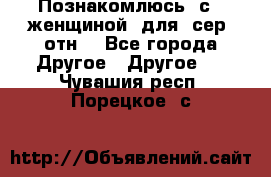 Познакомлюсь  с   женщиной  для  сер  отн. - Все города Другое » Другое   . Чувашия респ.,Порецкое. с.